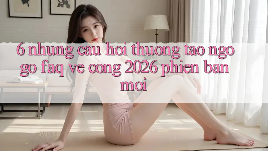 6. Những Câu Hỏi Thường Tao ngộ gỡ (FAQ) Về Cổng 2026 Phiên bản mới 6. Những Câu Hỏi Thường Tao ngộ gỡ (FAQ) Về Cổng 2026 Phiên bản mới