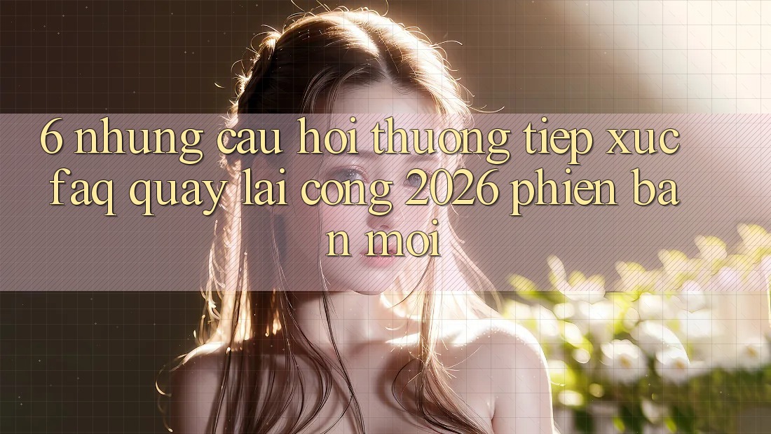 6. Những Câu Hỏi Thường Tiếp xúc (FAQ) Quay lại Cổng 2026 Phiên bản mới