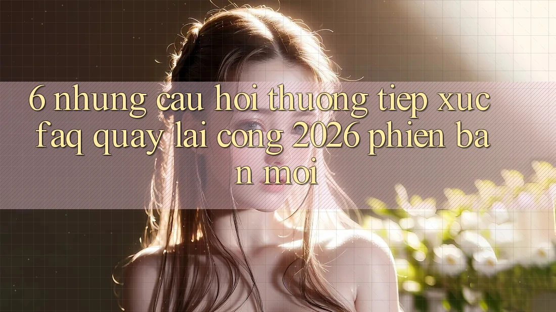 6. Những Câu Hỏi Thường Tiếp xúc (FAQ) Quay lại Cổng 2026 Phiên bản mới