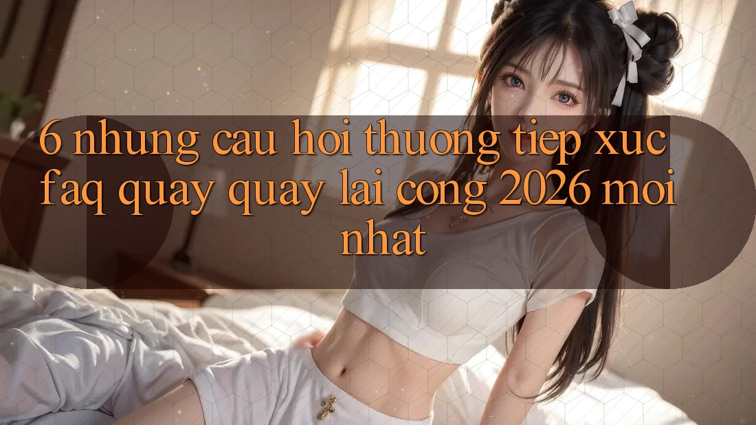 6. Những Câu Hỏi Thường Tiếp xúc (FAQ) Quay quay lại Cổng 2026 Mới nhất