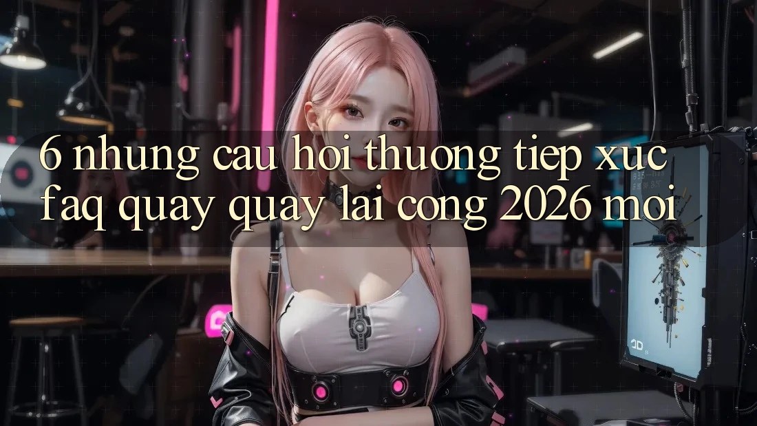 6. Những Câu Hỏi Thường Tiếp xúc (FAQ) Quay quay lại Cổng 2026 Mới
