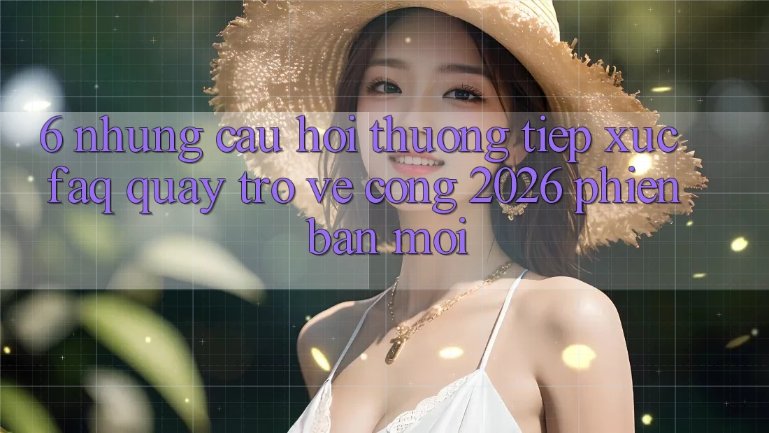 6. Những Câu Hỏi Thường Tiếp xúc (FAQ) Quay trở về Cổng 2026 Phiên bản mới