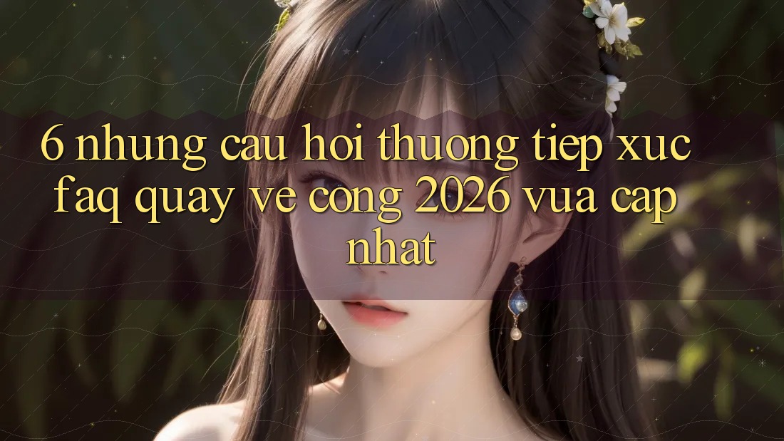 6. Những Câu Hỏi Thường Tiếp xúc (FAQ) Quay về Cổng 2026 Vừa cập nhật
