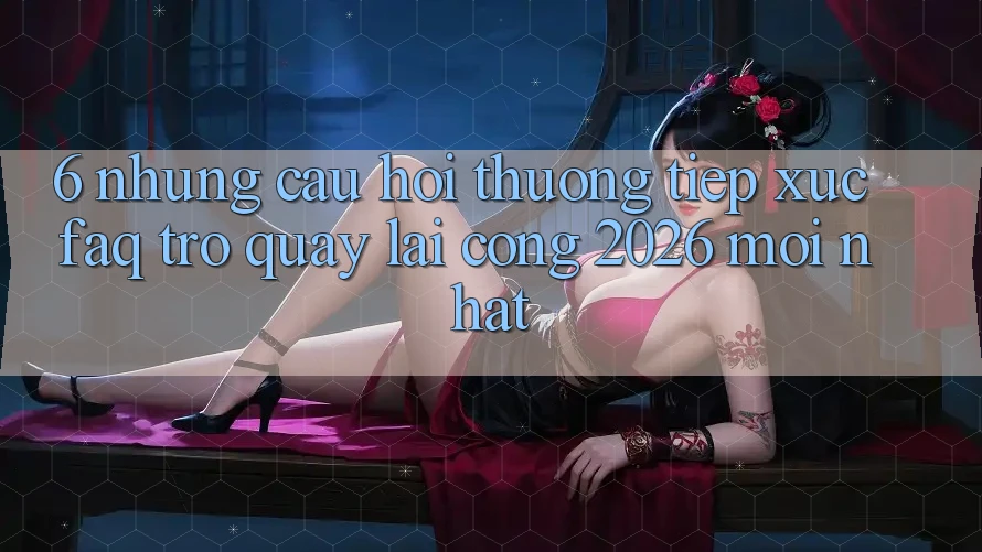 6. Những Câu Hỏi Thường Tiếp xúc (FAQ) Trở quay lại Cổng 2026 Mới nhất