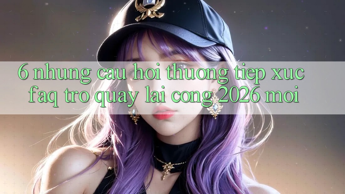 6. Những Câu Hỏi Thường Tiếp xúc (FAQ) Trở quay lại Cổng 2026 Mới