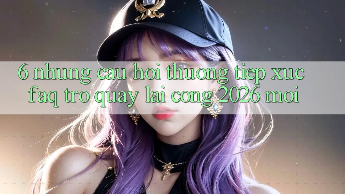 6. Những Câu Hỏi Thường Tiếp xúc (FAQ) Trở quay lại Cổng 2026 Mới