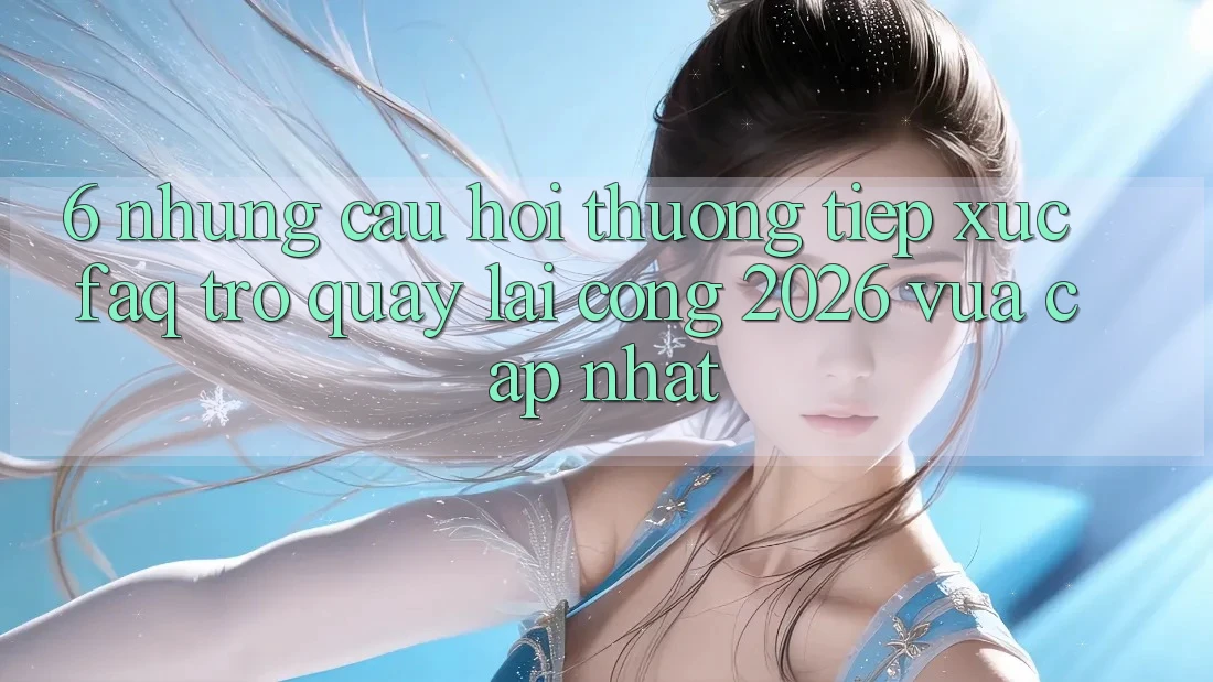 6. Những Câu Hỏi Thường Tiếp xúc (FAQ) Trở quay lại Cổng 2026 Vừa cập nhật