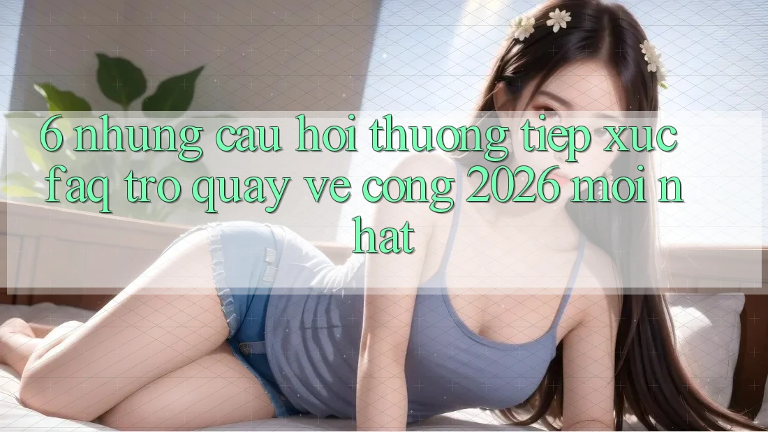 6. Những Câu Hỏi Thường Tiếp xúc (FAQ) Trở quay về Cổng 2026 Mới nhất