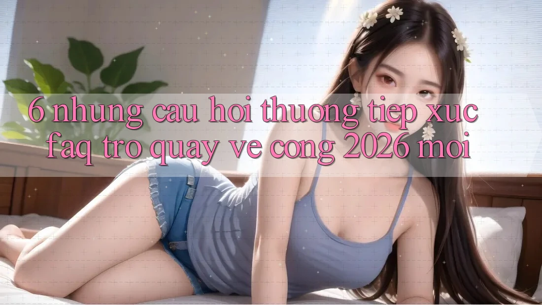 6. Những Câu Hỏi Thường Tiếp xúc (FAQ) Trở quay về Cổng 2026 Mới