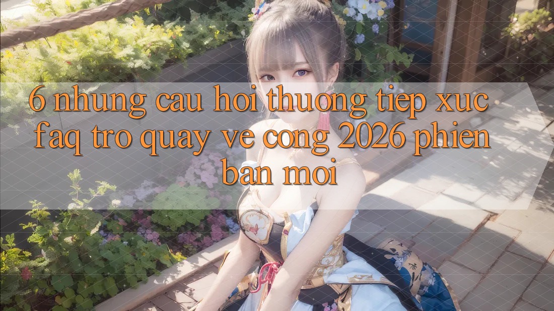 6. Những Câu Hỏi Thường Tiếp xúc (FAQ) Trở quay về Cổng 2026 Phiên bản mới