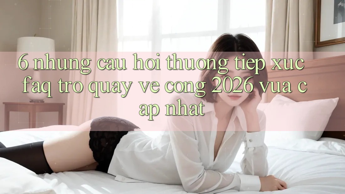 6. Những Câu Hỏi Thường Tiếp xúc (FAQ) Trở quay về Cổng 2026 Vừa cập nhật