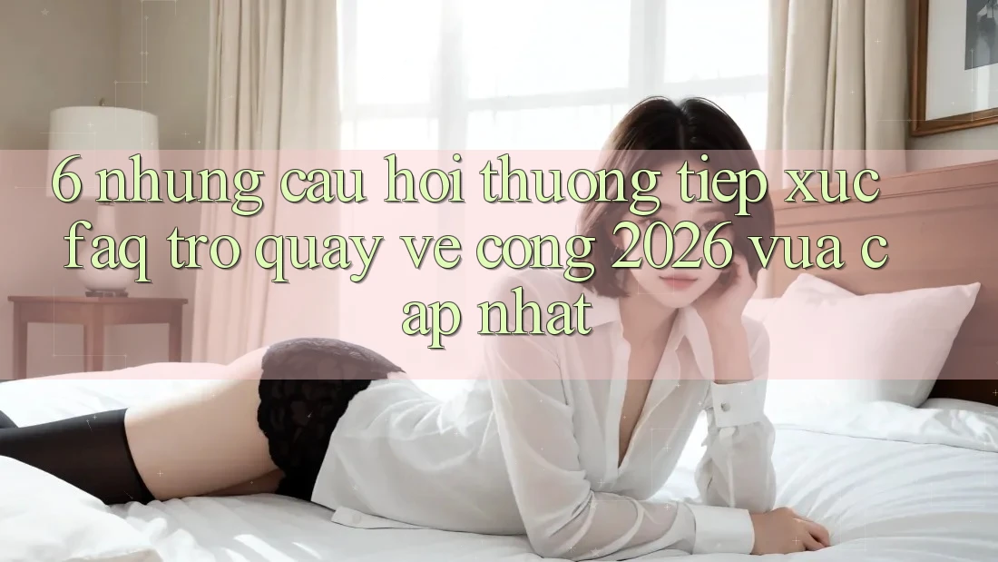 6. Những Câu Hỏi Thường Tiếp xúc (FAQ) Trở quay về Cổng 2026 Vừa cập nhật