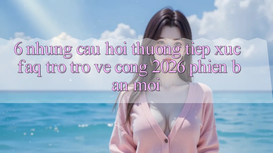 6. Những Câu Hỏi Thường Tiếp xúc (FAQ) Trở trở về Cổng 2026 Phiên bản mới