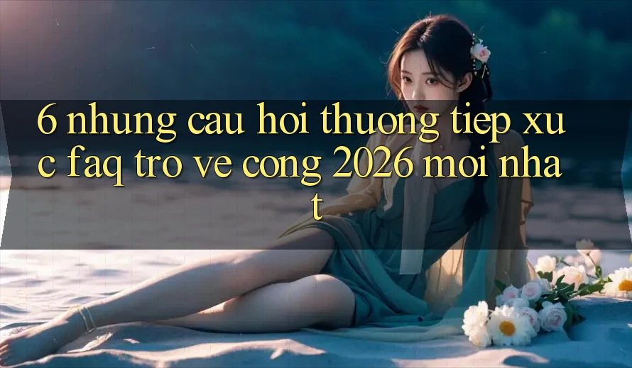 6. Những Câu Hỏi Thường Tiếp xúc (FAQ) Trở về Cổng 2026 Mới nhất