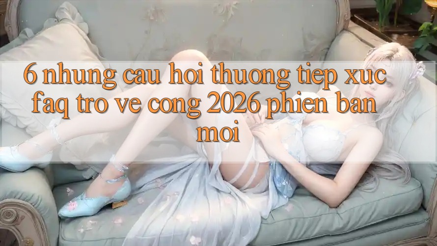 6. Những Câu Hỏi Thường Tiếp xúc (FAQ) Trở về Cổng 2026 Phiên bản mới