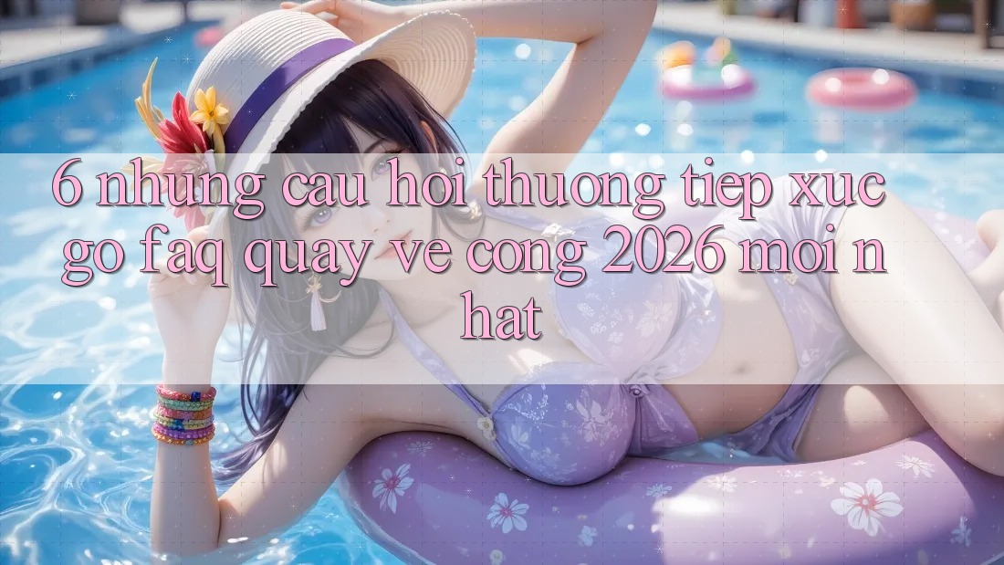 6. Những Câu Hỏi Thường Tiếp xúc gỡ (FAQ) Quay về Cổng 2026 Mới nhất