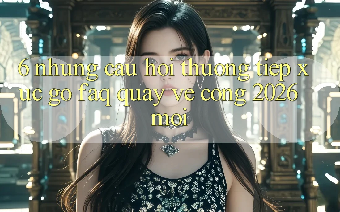 6. Những Câu Hỏi Thường Tiếp xúc gỡ (FAQ) Quay về Cổng 2026 Mới