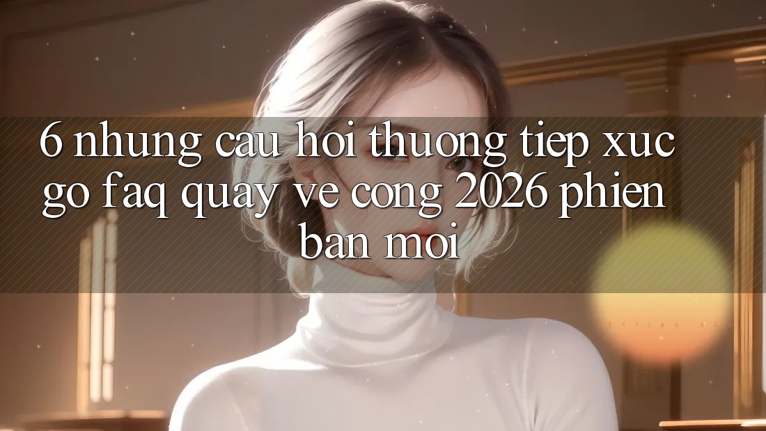6. Những Câu Hỏi Thường Tiếp xúc gỡ (FAQ) Quay về Cổng 2026 Phiên bản mới