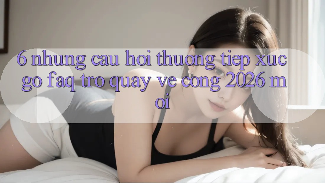6. Những Câu Hỏi Thường Tiếp xúc gỡ (FAQ) Trở quay về Cổng 2026 Mới