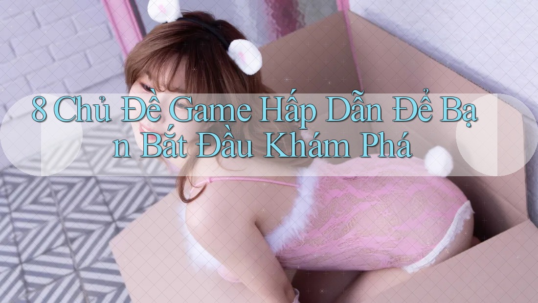 8 Chủ Đề Game Hấp Dẫn Để Bạn Bắt Đầu Khám Phá