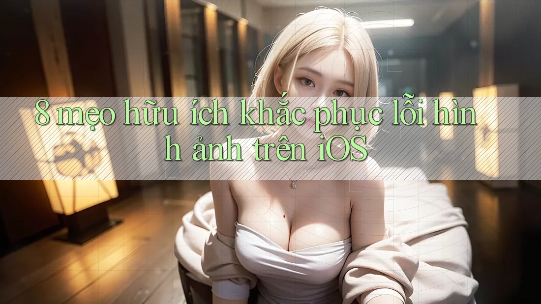 8 mẹo hữu ích khắc phục lỗi hình ảnh trên iOS