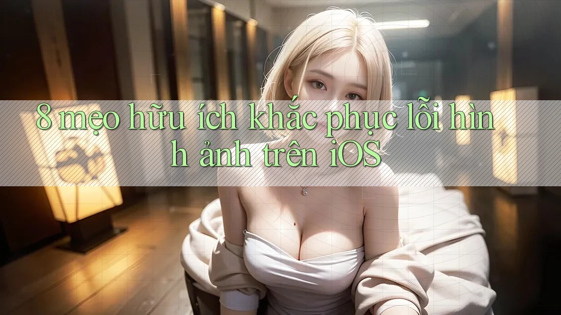 8 mẹo hữu ích khắc phục lỗi hình ảnh trên iOS