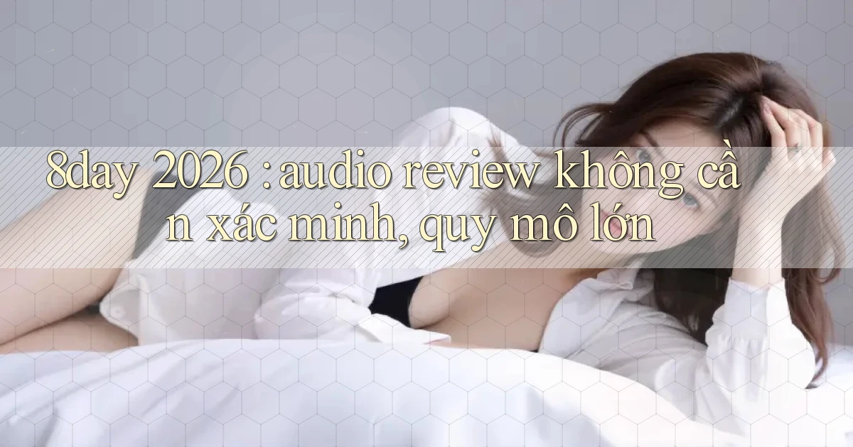8day 2026 audio review không cần xác minh, quy mô lớn