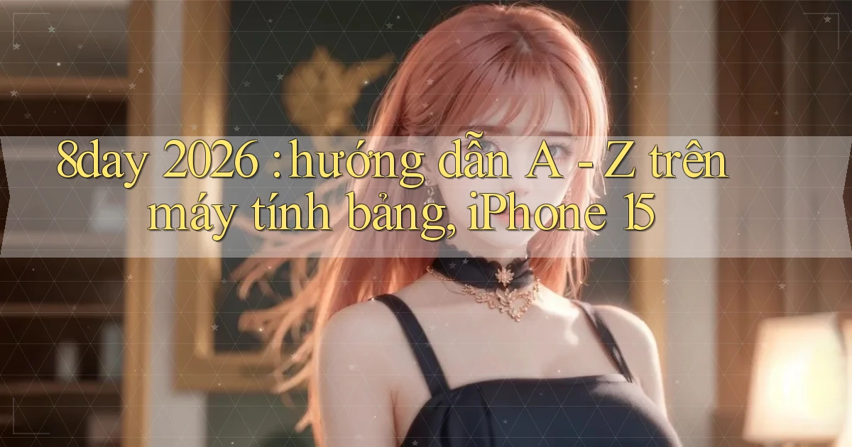 8day 2026 hướng dẫn A   Z trên máy tính bảng, iPhone 15