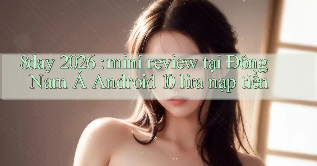 8day 2026 mini review tại Đông Nam Á Android 10 lừa nạp tiền