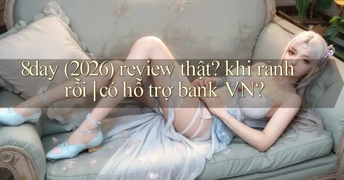 8day (2026) review thật khi rảnh rỗi có hỗ trợ bank VN
