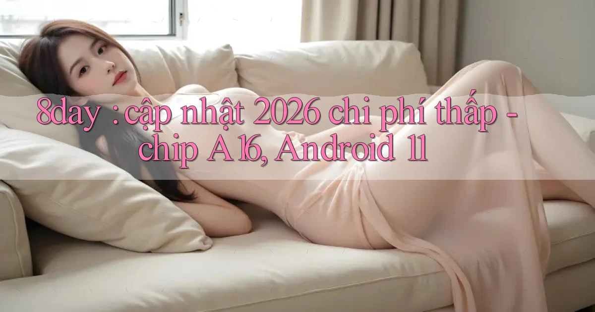 8day cập nhật 2026 chi phí thấp   chip A16, Android 11