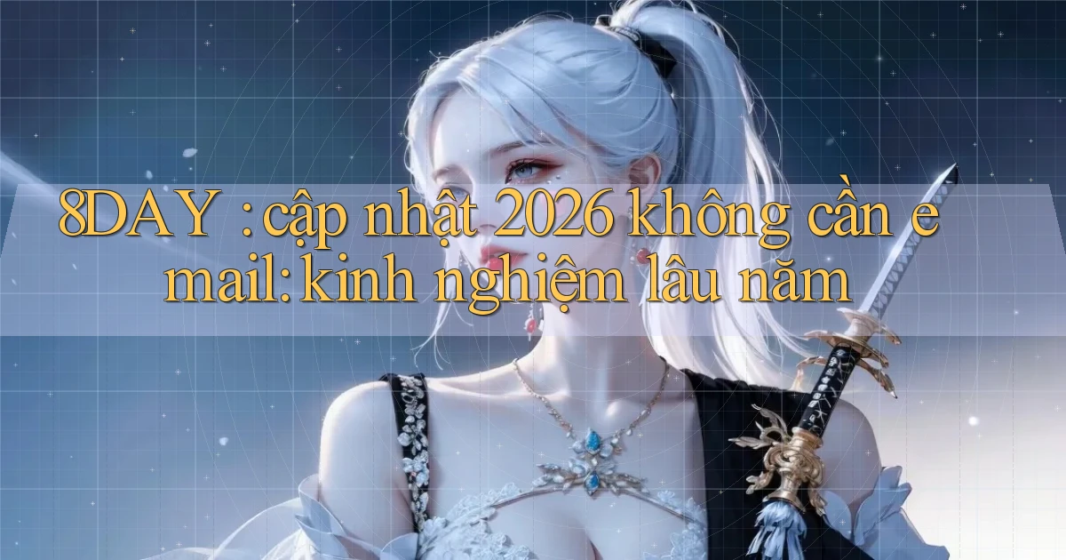 8DAY cập nhật 2026 không cần email kinh nghiệm lâu năm