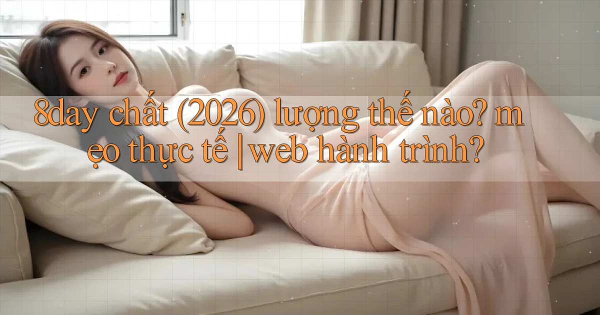 8day chất (2026) lượng thế nào mẹo thực tế web hành trình
