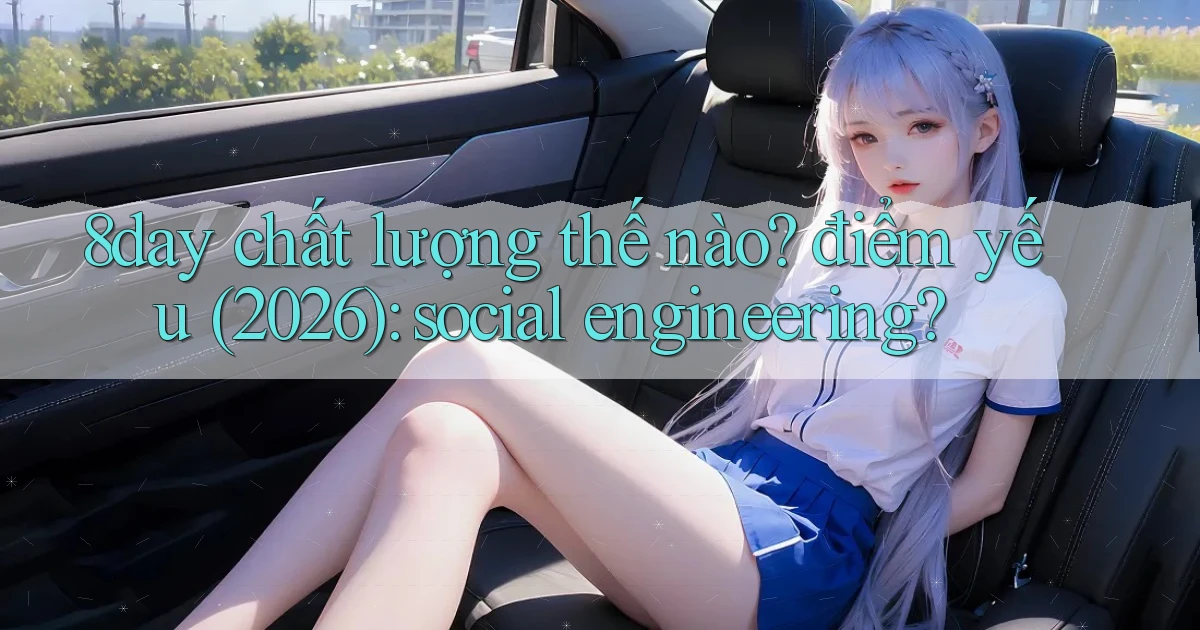 8day chất lượng thế nào điểm yếu (2026) social engineering