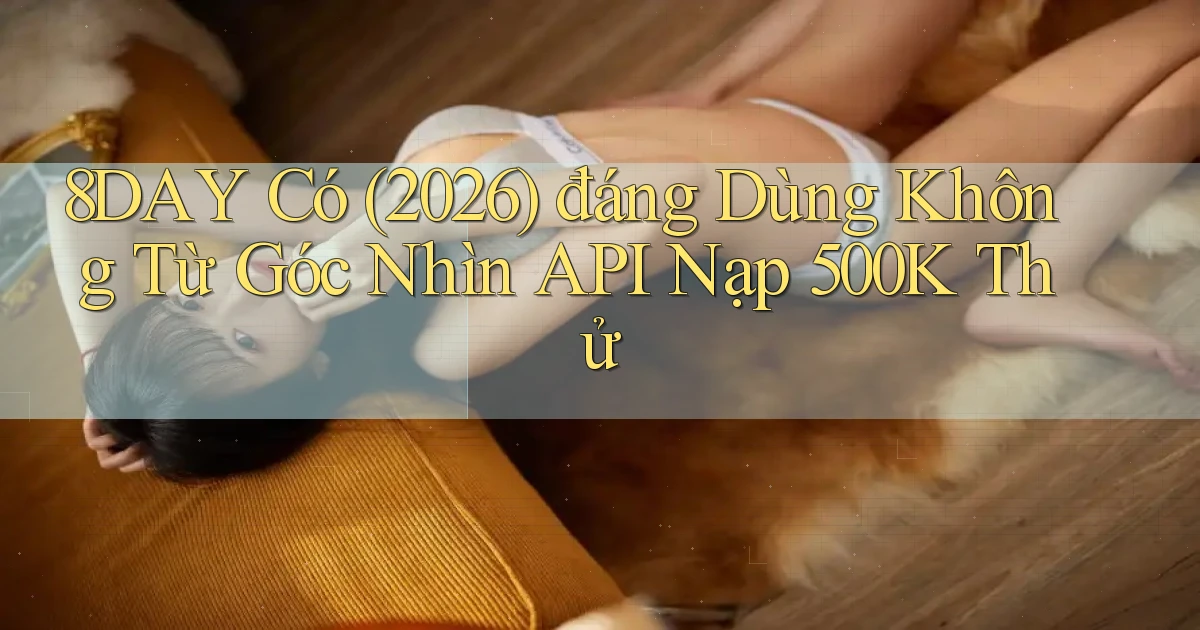 8day có (2026) đáng dùng không từ góc nhìn API nạp 500k thử