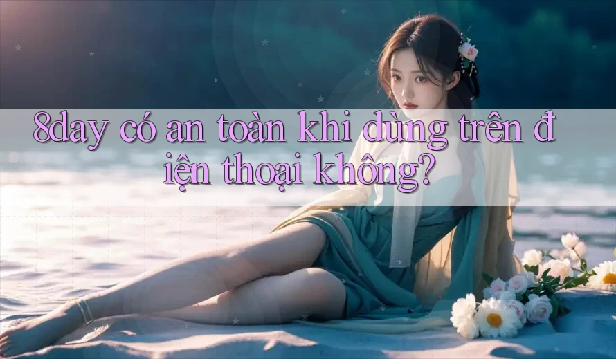 8day có an toàn khi dùng trên điện thoại không?