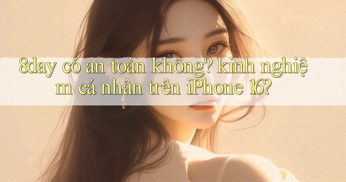 8day có an toàn không kinh nghiệm cá nhân trên iPhone 16