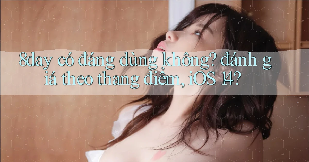 8day có đáng dùng không đánh giá theo thang điểm, iOS 14