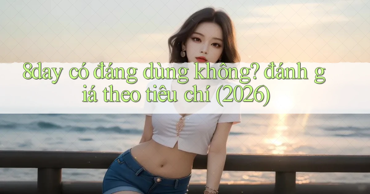 8day có đáng dùng không đánh giá theo tiêu chí (2026)