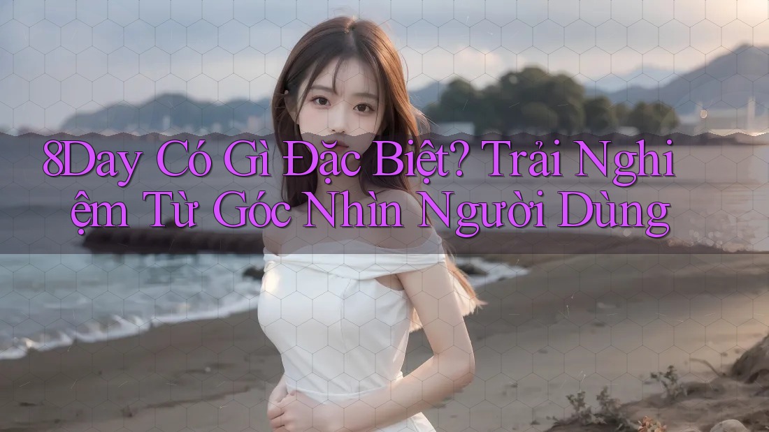 8Day Có Gì Đặc Biệt? Trải Nghiệm Từ Góc Nhìn Người Dùng