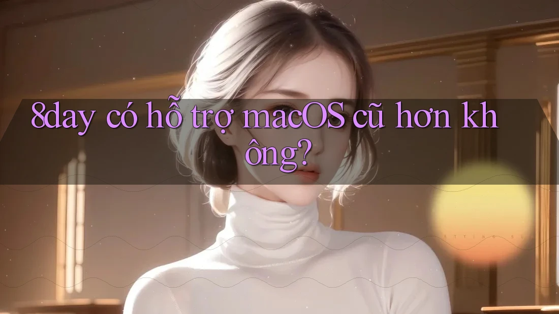8day có hỗ trợ macOS cũ hơn không? 8day có hỗ trợ macOS cũ hơn không?