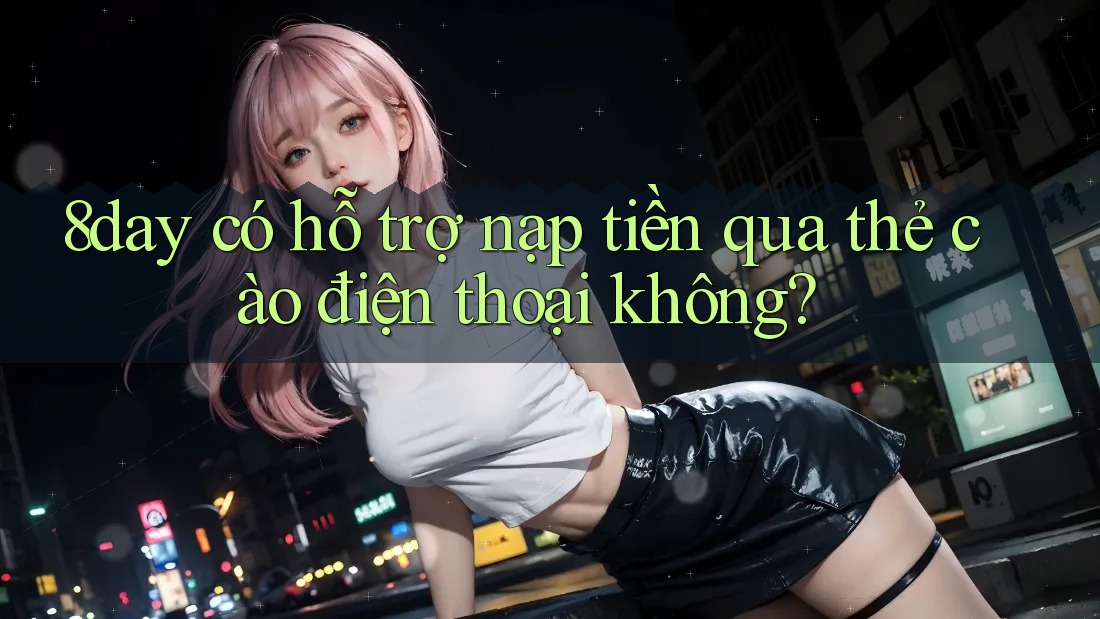 8day có hỗ trợ nạp tiền qua thẻ cào điện thoại không?