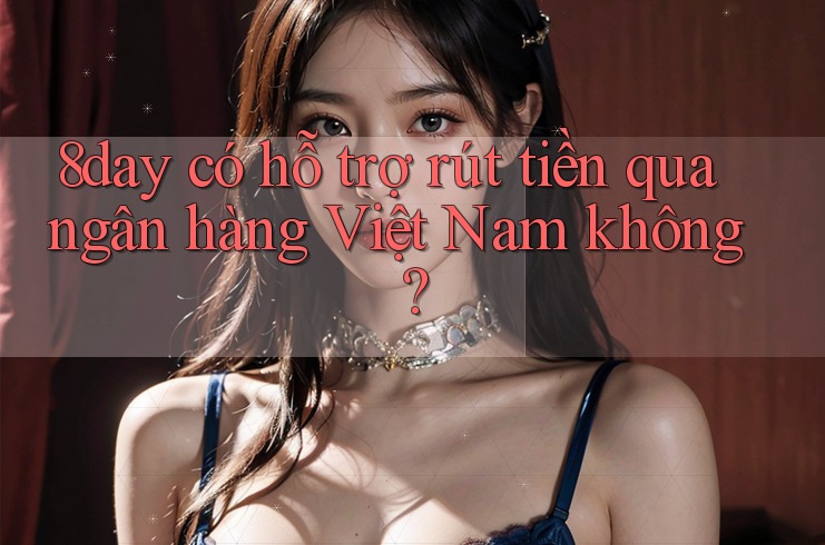 8day có hỗ trợ rút tiền qua ngân hàng Việt Nam không?