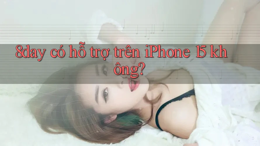 8day có hỗ trợ trên iPhone 15 không? 8day có hỗ trợ trên iPhone 15 không?