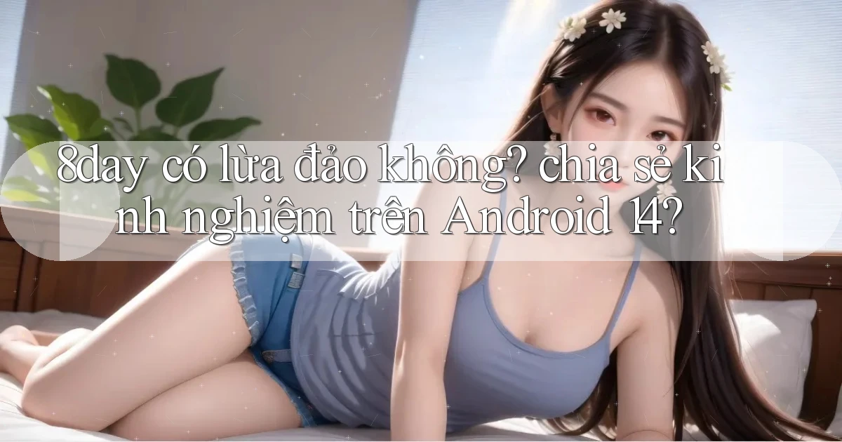 8day có lừa đảo không chia sẻ kinh nghiệm trên Android 14