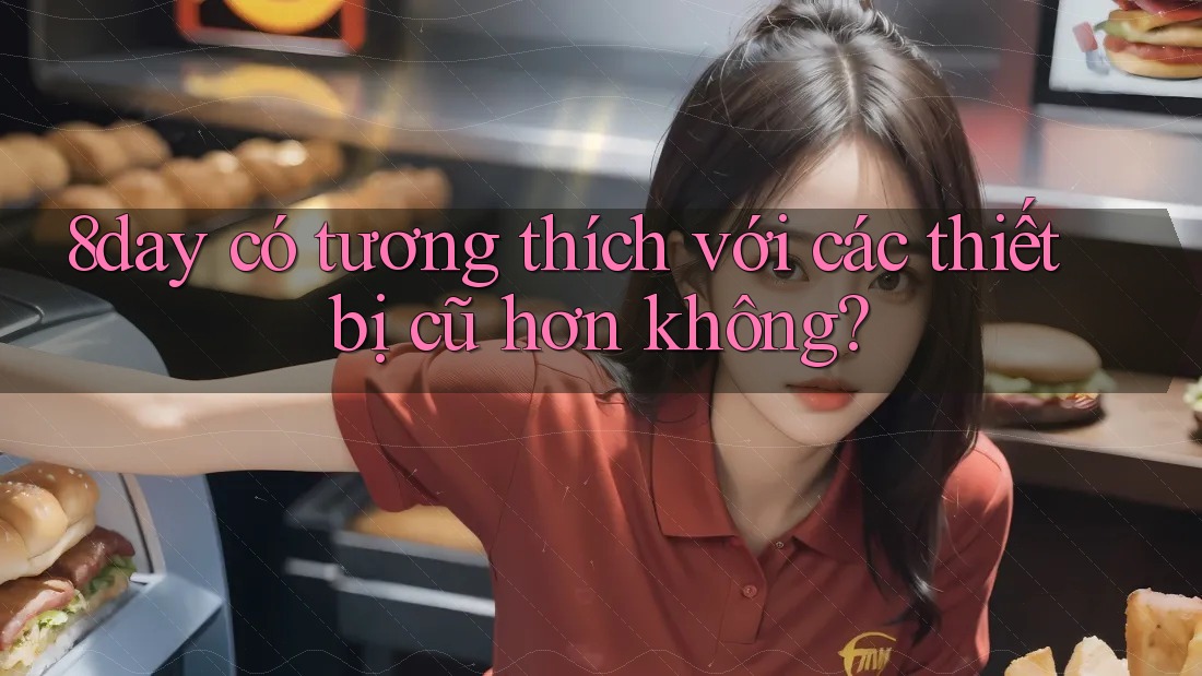 8day có tương thích với các thiết bị cũ hơn không? 8day có tương thích với các thiết bị cũ hơn không?