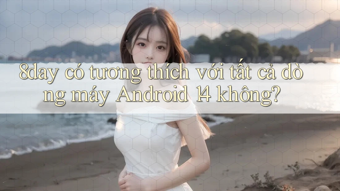 8day có tương thích với tất cả dòng máy Android 14 không?