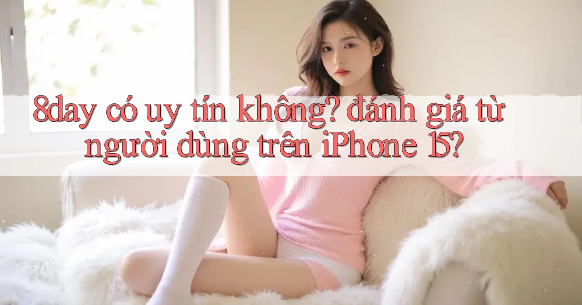 8day có uy tín không đánh giá từ người dùng trên iPhone 15