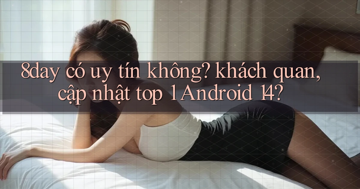 8day có uy tín không khách quan, cập nhật top 1 Android 14
