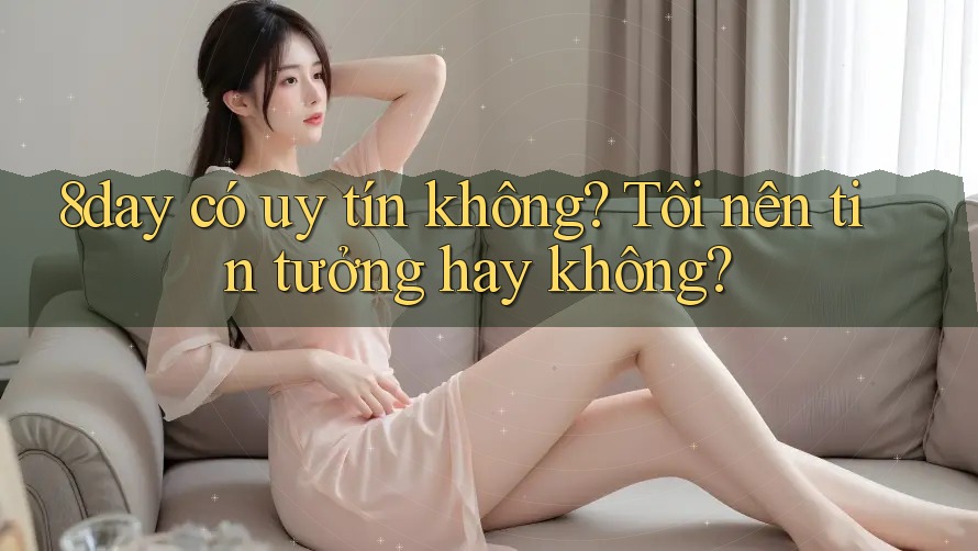 8day có uy tín không? Tôi nên tin tưởng hay không?